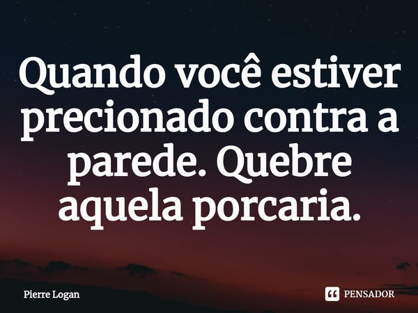 ⁠Quando você estiver pressionado contra a parede. Quebre aquela porcaria.... Frase de Pierre Logan.