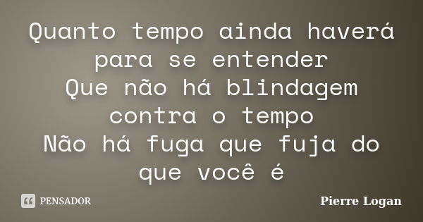 Quanto tempo ainda haverá para se entender Que não há blindagem contra o tempo Não há fuga que fuja do que você é... Frase de Pierre Logan.