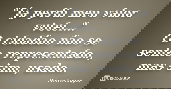 "Já perdi meu valor votei..." O cidadão não se sente representado, mas sim, usado.... Frase de Pierre Logan.