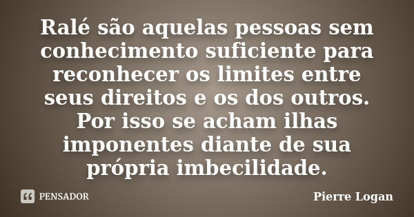 Ralé são aquelas pessoas sem conhecimento suficiente para reconhecer os limites entre seus direitos e os dos outros. Por isso se acham ilhas imponentes diante d... Frase de Pierre Logan.