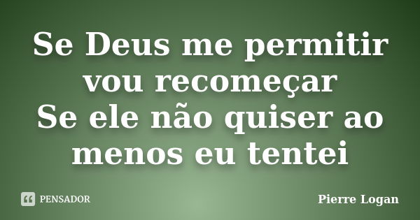 Se Deus me permitir vou recomeçar Se ele não quiser ao menos eu tentei... Frase de Pierre Logan.