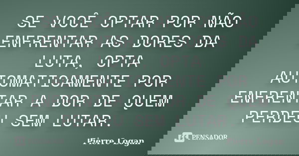 SE VOCÊ OPTAR POR NÃO ENFRENTAR AS DORES DA LUTA, OPTA AUTOMATICAMENTE POR ENFRENTAR A DOR DE QUEM PERDEU SEM LUTAR.... Frase de Pierre Logan.