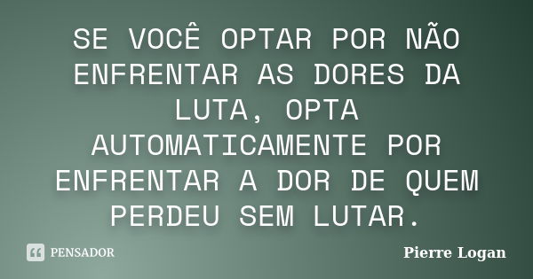 SE VOCÊ OPTAR POR NÃO ENFRENTAR AS DORES DA LUTA, OPTA AUTOMATICAMENTE POR ENFRENTAR A DOR DE QUEM PERDEU SEM LUTAR.... Frase de Pierre Logan.