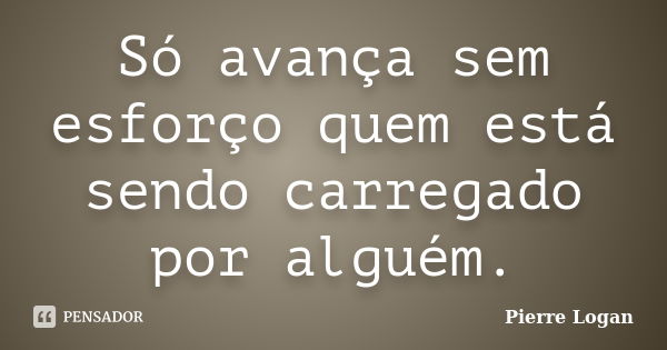 Só avança sem esforço quem está sendo carregado por alguém.... Frase de Pierre Logan.