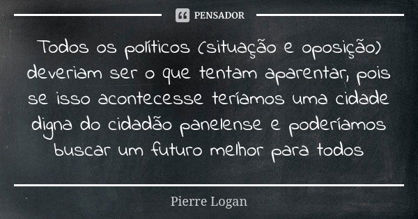 Todos os políticos (situação e oposição) deveriam ser o que tentam aparentar, pois se isso acontecesse teríamos uma cidade digna do cidadão panelense e poderíam... Frase de Pierre Logan.