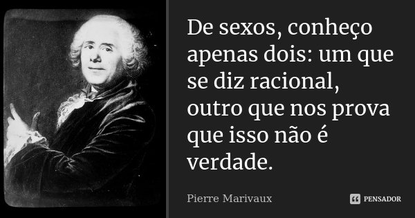 De sexos, conheço apenas dois: um que se diz racional, outro que nos prova que isso não é verdade.... Frase de Pierre Marivaux.