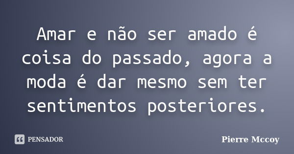 Amar e não ser amado é coisa do passado, agora a moda é dar mesmo sem ter sentimentos posteriores.... Frase de Pierre Mccoy.