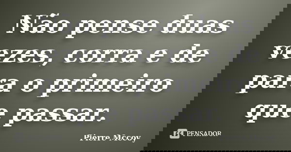 Não pense duas vezes, corra e de para o primeiro que passar.... Frase de Pierre Mccoy.