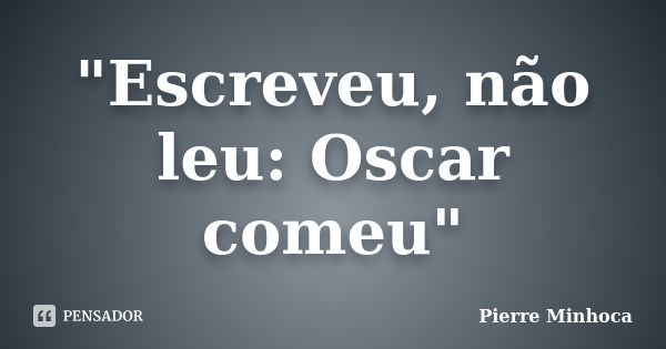 "Escreveu, não leu: Oscar comeu"... Frase de Pierre Minhoca.