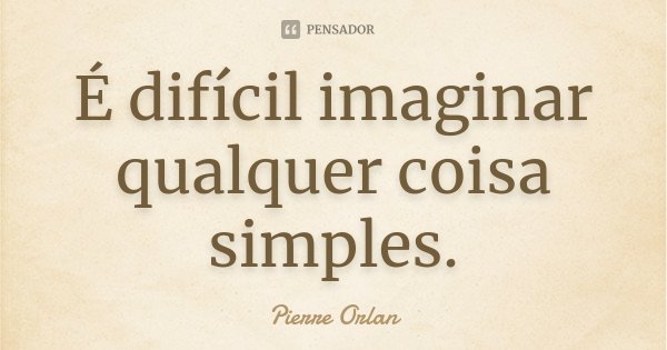 É difícil imaginar qualquer coisa simples.... Frase de Pierre Orlan.