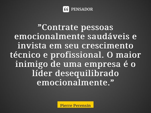 ⁠”Contrate pessoas emocionalmente saudáveis e invista em seu crescimento técnico e profissional. O maior inimigo de uma empresa é o líder desequilibrado emocion... Frase de Pierre Perensin.