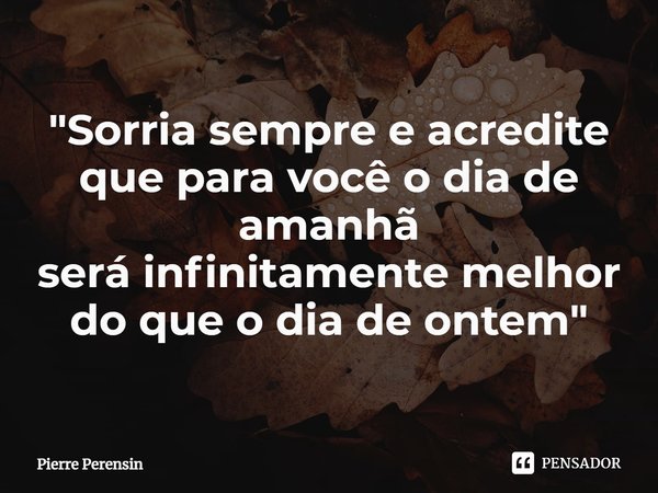 ⁠"Sorria sempre e acredite que para você o dia de amanhã
será infinitamente melhor do que o dia de ontem"... Frase de Pierre Perensin.