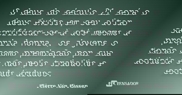 O deus do século 21 será o deus êxito,em seu altar sacrificar-se-à até mesmo a própria honra, os jovens o terão como premiação por sua astúcia e não pelo trabal... Frase de Pierre Van Passen.