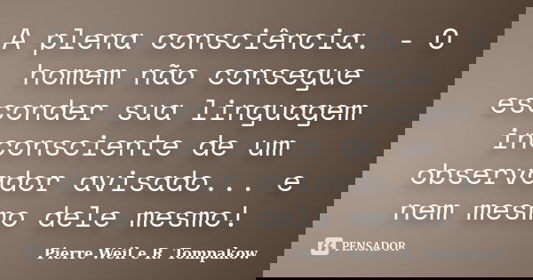 A plena consciência. - O homem não consegue esconder sua linguagem inconsciente de um observador avisado... e nem mesmo dele mesmo!... Frase de Pierre Weil e R. Tompakow.