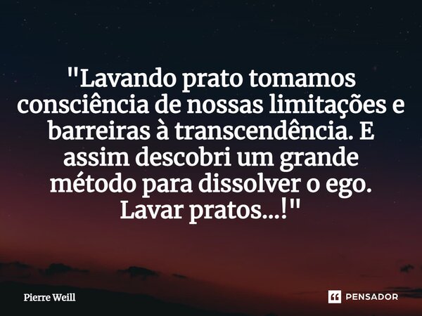 "Lavando prato tomamos consciência de nossas limitações e barreiras à transcendência. E assim descobri um grande método para dissolver o ego. Lavar pratos…... Frase de Pierre Weill.