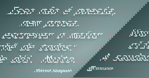 Isso não é poesia, nem prosa. Vou escrever o maior clichê de todos: A saudade dói. Muito.... Frase de Pierrot Sampaio.