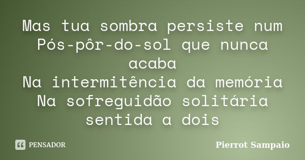 Mas tua sombra persiste num Pós-pôr-do-sol que nunca acaba Na intermitência da memória Na sofreguidão solitária sentida a dois... Frase de Pierrot Sampaio.