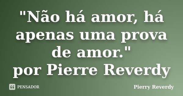 "Não há amor, há apenas uma prova de amor." por Pierre Reverdy... Frase de Pierry Reverdy.