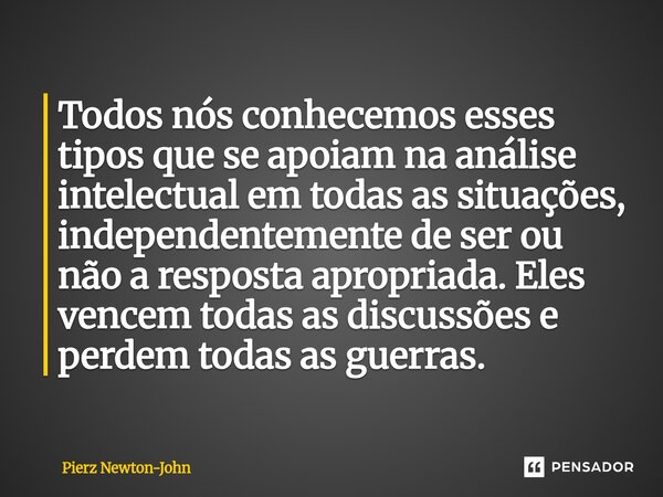 Todos nós conhecemos esses tipos que se apoiam na análise intelectual em todas as situações, independentemente de ser ou não a resposta apropriada. Eles vencem... Frase de Pierz Newton-John.