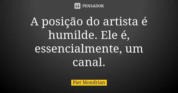 A posição do artista é humilde. Ele é, essencialmente, um canal.... Frase de Piet Mondrian.