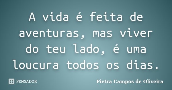 A vida é feita de aventuras, mas viver do teu lado, é uma loucura todos os dias.... Frase de Pietra Campos de Oliveira.