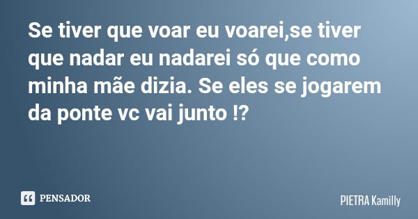 Se tiver que voar eu voarei,se tiver que nadar eu nadarei só que como minha mãe dizia. Se eles se jogarem da ponte vc vai junto !?... Frase de PIETRA Kamilly.
