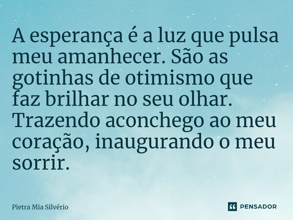 ⁠A esperança é a luz que pulsa meu amanhecer. São as gotinhas de otimismo que faz brilhar no seu olhar. Trazendo aconchego ao meu coração, inaugurando o meu sor... Frase de Pietra Mia Silvério.