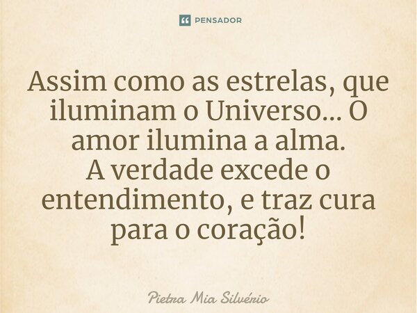 ⁠Assim como as estrelas, que iluminam o Universo... O amor ilumina a alma. A verdade excede o entendimento, e traz cura para o coração!... Frase de Pietra Mia Silvério.