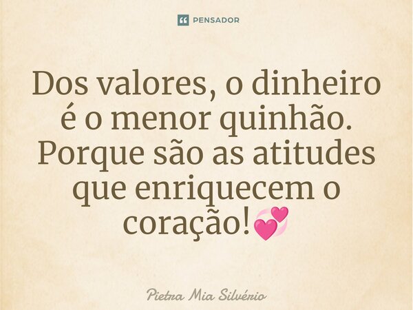 ⁠Dos valores, o dinheiro é o menor quinhão. Porque são as atitudes que enriquecem o coração!💞... Frase de Pietra Mia Silvério.