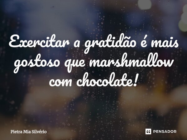 ⁠Exercitar a gratidão é mais gostoso que marshmallow com chocolate!... Frase de Pietra Mia Silvério.