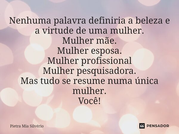 ⁠Nenhuma palavra definiria a beleza e a virtude de uma mulher. Mulher mãe. Mulher esposa. Mulher profissional Mulher pesquisadora. Mas tudo se resume numa única... Frase de Pietra Mia Silvério.