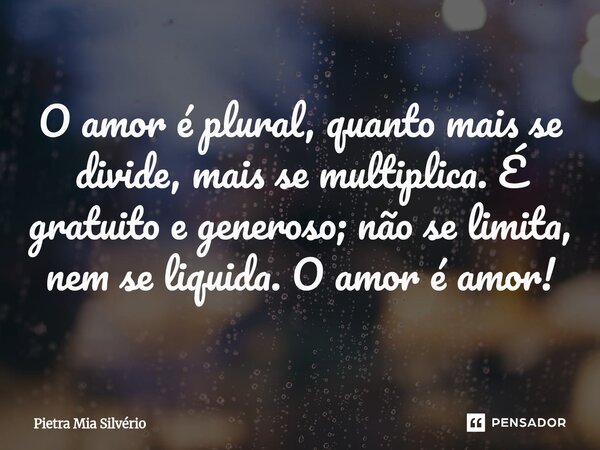 ⁠O amor é plural, quanto mais se divide, mais se multiplica. É gratuito e generoso; não se limita, nem se liquida. O amor é amor!... Frase de Pietra Mia Silvério.