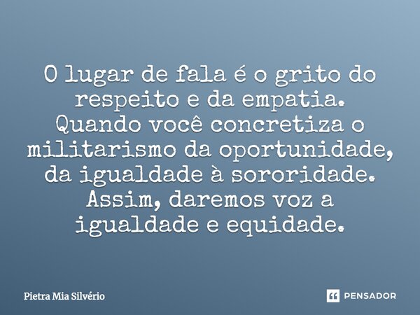 ⁠⁠O lugar de fala é o grito do respeito e da empatia. Quando você concretiza o militarismo da oportunidade, da igualdade à sororidade. Assim, daremos voz a igua... Frase de Pietra Mia Silvério.