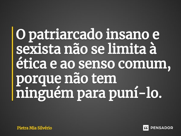 ⁠O patriarcado insano e sexista não se limita à ética e ao senso comum, porque não tem ninguém para puní-lo.... Frase de Pietra Mia Silvério.