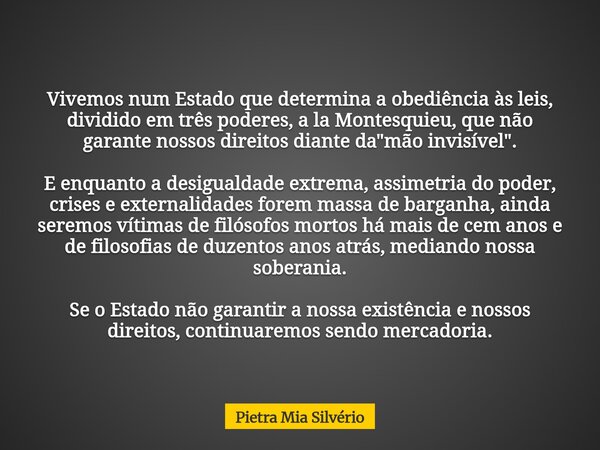 Vivemos num Estado que determina a obediência às leis, dividido em três poderes, a la Montesquieu, que não garante nossos direitos diante da "mão invisível... Frase de Pietra Mia Silvério.