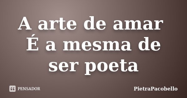 A arte de amar É a mesma de ser poeta... Frase de PietraPacobello.