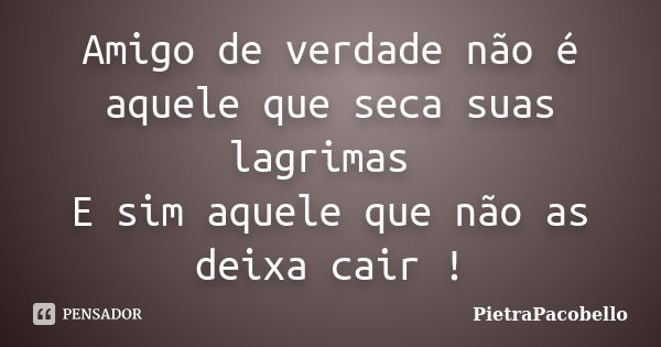 Amigo de verdade não é aquele que seca suas lagrimas E sim aquele que não as deixa cair !... Frase de PietraPacobello.