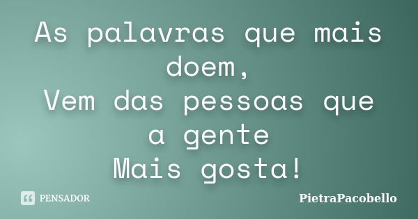 As palavras que mais doem, Vem das pessoas que a gente Mais gosta!... Frase de PietraPacobello.