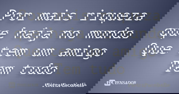 Por mais riqueza que haja no mundo Que tem um amigo Tem tudo... Frase de PietraPacobello.