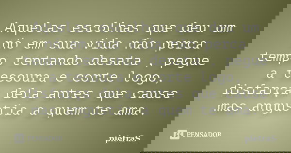 Aquelas escolhas que deu um nó em sua vida não perca tempo tentando desata , pegue a tesoura e corte logo, disfarça dela antes que cause mas angustia a quem te ... Frase de PietraS.