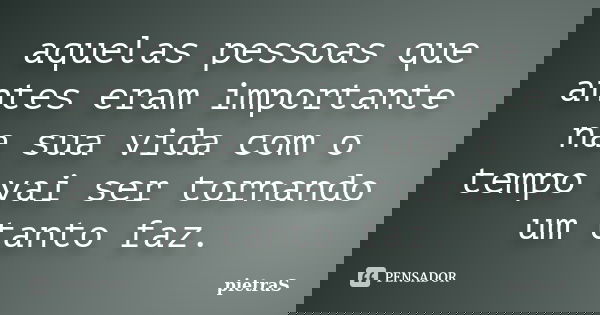 aquelas pessoas que antes eram importante na sua vida com o tempo vai ser tornando um tanto faz.... Frase de PietraS.