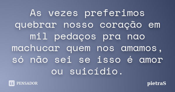 As vezes preferimos quebrar nosso coração em mil pedaços pra nao machucar quem nos amamos, só não sei se isso é amor ou suicídio.... Frase de PietraS.