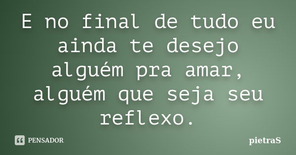 E no final de tudo eu ainda te desejo alguém pra amar, alguém que seja seu reflexo.... Frase de Pietras.