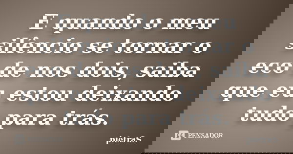 E quando o meu silêncio se tornar o eco de nos dois, saiba que eu estou deixando tudo para trás.... Frase de PietraS.