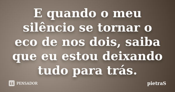 E quando o meu silêncio se tornar o eco de nos dois, saiba que eu estou deixando tudo para trás.... Frase de PietraS.