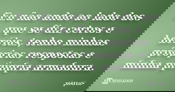 Eu não ando ao lado dos que se diz certos e heróis, tenho minhas próprias respostas e minha própria armadura.... Frase de PietraS.
