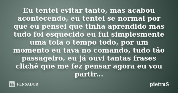 Eu tentei evitar tanto, mas acabou acontecendo, eu tentei se normal por que eu pensei que tinha aprendido mas tudo foi esquecido eu fui simplesmente uma tola o ... Frase de Pietras.