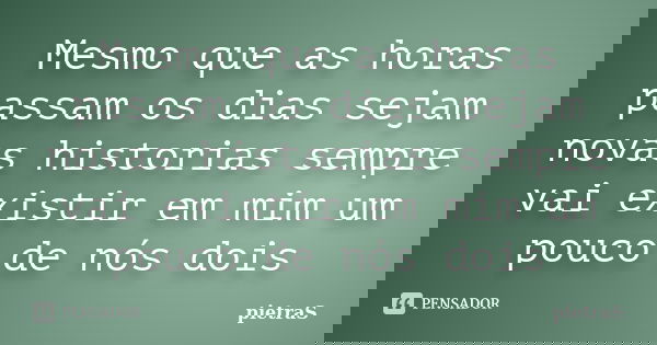 Mesmo que as horas passam os dias sejam novas historias sempre vai existir em mim um pouco de nós dois... Frase de pietraS.