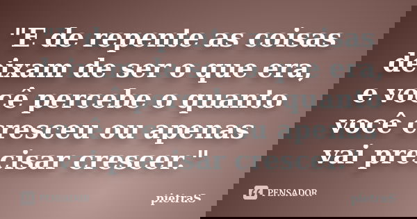 "E de repente as coisas deixam de ser o que era, e você percebe o quanto você cresceu ou apenas vai precisar crescer."... Frase de PietraS.