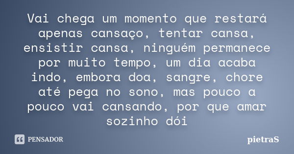 Vai chega um momento que restará apenas cansaço, tentar cansa, ensistir cansa, ninguém permanece por muito tempo, um dia acaba indo, embora doa, sangre, chore a... Frase de PietraS.